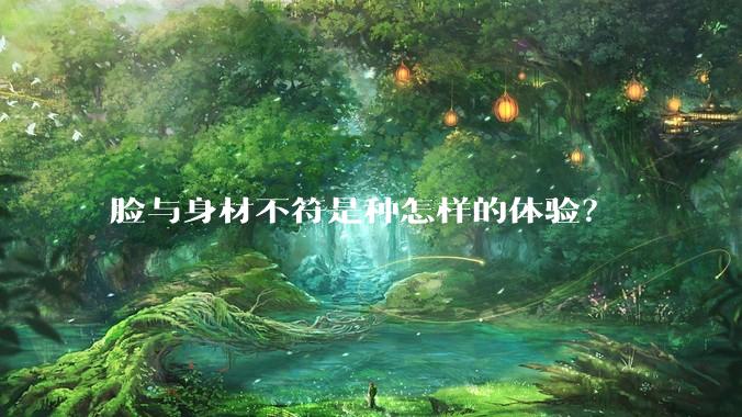 脸与身材不符是种怎样的体验？