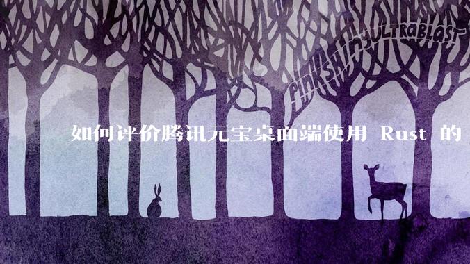 如何评价腾讯元宝桌面端使用 Rust 的 Tauri 框架？
