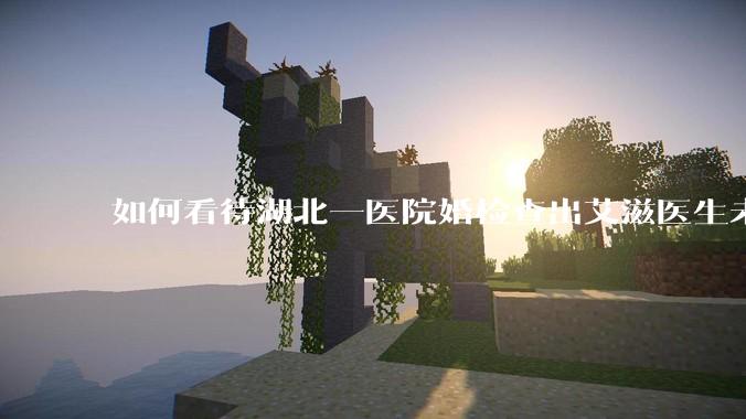 如何看待湖北一医院婚检查出艾滋医生未告知伴侣致感染，医生被停职？反映出哪些问题？