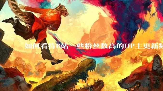如何看待B站一些粉丝数高的UP主更新频率下降，B站高质量***产出断崖式下跌？近期B站发生了什么事情？