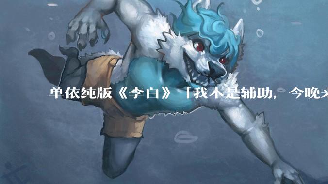 单依纯版《李白》「我本是辅助，今晚来打野」，为何能成为年轻人情绪共振的出口？