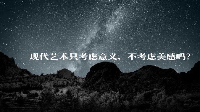 现代艺术只考虑意义、不考虑美感吗？